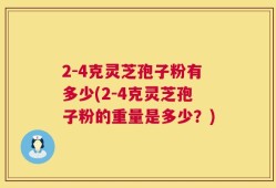 2-4克灵芝孢子粉有多少(2-4克灵芝孢子粉的重量是多少？)