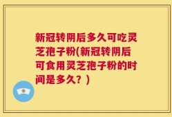 新冠转阴后多久可吃灵芝孢子粉(新冠转阴后可食用灵芝孢子粉的时间是多久？)