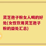 灵芝孢子粉女人喝的好处(女性饮用灵芝孢子粉的益处汇总)