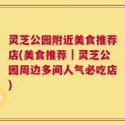 灵芝公园附近美食推荐店(美食推荐｜灵芝公园周边多间人气必吃店)