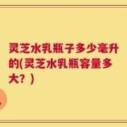 灵芝水乳瓶子多少毫升的(灵芝水乳瓶容量多大？)