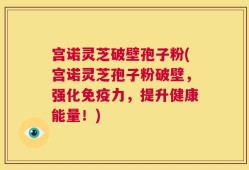 宫诺灵芝破壁孢子粉(宫诺灵芝孢子粉破壁，强化免疫力，提升健康能量！)
