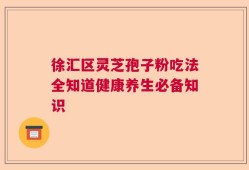 徐汇区灵芝孢子粉吃法全知道健康养生必备知识