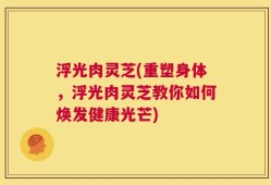 浮光肉灵芝(重塑身体，浮光肉灵芝教你如何焕发健康光芒)