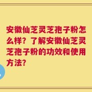 安徽仙芝灵芝孢子粉怎么样？了解安徽仙芝灵芝孢子粉的功效和使用方法？