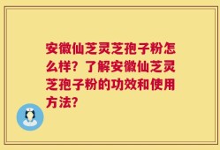 安徽仙芝灵芝孢子粉怎么样？了解安徽仙芝灵芝孢子粉的功效和使用方法？