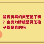 是否有真的灵芝孢子粉？金奥力牌破壁灵芝孢子粉是真的吗
