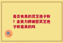 是否有真的灵芝孢子粉？金奥力牌破壁灵芝孢子粉是真的吗