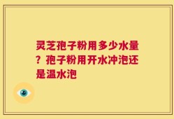 灵芝孢子粉用多少水量？孢子粉用开水冲泡还是温水泡