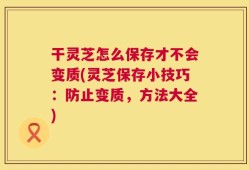 干灵芝怎么保存才不会变质(灵芝保存小技巧：防止变质，方法大全)