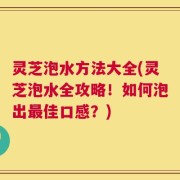 灵芝泡水方法大全(灵芝泡水全攻略！如何泡出最佳口感？)