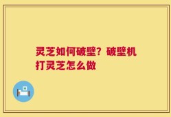 灵芝如何破壁？破壁机打灵芝怎么做