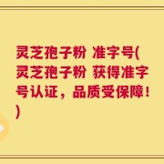 灵芝孢子粉 准字号(灵芝孢子粉 获得准字号认证，品质受保障！)