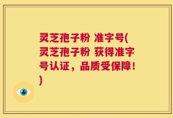 灵芝孢子粉 准字号(灵芝孢子粉 获得准字号认证，品质受保障！)