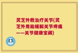 灵芝外敷治疗关节(灵芝外用能缓解关节疼痛——关节健康宝藏)