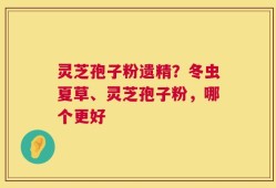 灵芝孢子粉遗精？冬虫夏草、灵芝孢子粉，哪个更好