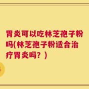 胃炎可以吃林芝孢子粉吗(林芝孢子粉适合治疗胃炎吗？)