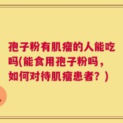 孢子粉有肌瘤的人能吃吗(能食用孢子粉吗，如何对待肌瘤患者？)