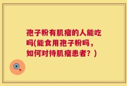 孢子粉有肌瘤的人能吃吗(能食用孢子粉吗，如何对待肌瘤患者？)