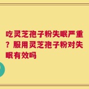 吃灵芝孢子粉失眠严重？服用灵芝孢子粉对失眠有效吗