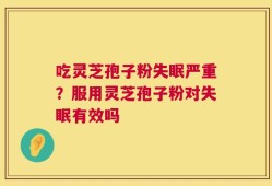 吃灵芝孢子粉失眠严重？服用灵芝孢子粉对失眠有效吗