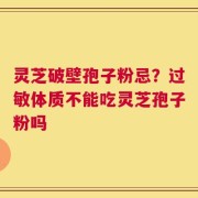灵芝破壁孢子粉忌？过敏体质不能吃灵芝孢子粉吗