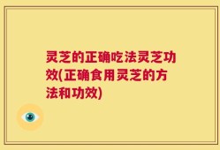 灵芝的正确吃法灵芝功效(正确食用灵芝的方法和功效)