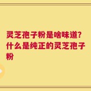 灵芝孢子粉是啥味道？什么是纯正的灵芝孢子粉