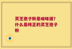 灵芝孢子粉是啥味道？什么是纯正的灵芝孢子粉