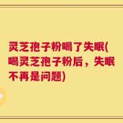 灵芝孢子粉喝了失眠(喝灵芝孢子粉后，失眠不再是问题)