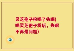 灵芝孢子粉喝了失眠(喝灵芝孢子粉后，失眠不再是问题)