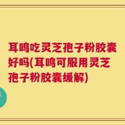 耳鸣吃灵芝孢子粉胶囊好吗(耳鸣可服用灵芝孢子粉胶囊缓解)