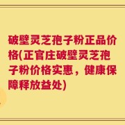 破壁灵芝孢子粉正品价格(正官庄破壁灵芝孢子粉价格实惠，健康保障释放益处)