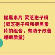 褪黑素片 灵芝孢子粉(灵芝孢子粉和褪黑素片的组合，有助于改善睡眠质量)