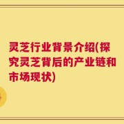 灵芝行业背景介绍(探究灵芝背后的产业链和市场现状)