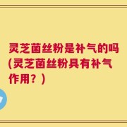 灵芝菌丝粉是补气的吗(灵芝菌丝粉具有补气作用？)