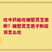吃中药能吃破壁灵芝孢粉？破壁灵芝孢子粉应该怎么吃
