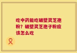 吃中药能吃破壁灵芝孢粉？破壁灵芝孢子粉应该怎么吃