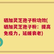硒加灵芝孢子粉功效(硒加灵芝孢子粉：提高免疫力，延缓衰老)