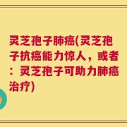 灵芝孢子肺癌(灵芝孢子抗癌能力惊人，或者：灵芝孢子可助力肺癌治疗)
