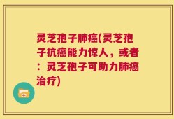 灵芝孢子肺癌(灵芝孢子抗癌能力惊人，或者：灵芝孢子可助力肺癌治疗)
