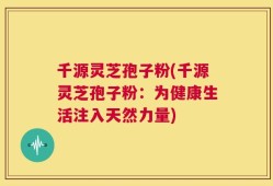 千源灵芝孢子粉(千源灵芝孢子粉：为健康生活注入天然力量)