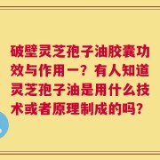 破壁灵芝孢子油胶囊功效与作用一？有人知道灵芝孢子油是用什么技术或者原理制成的吗？