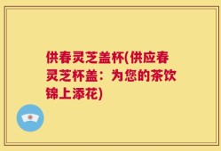 供春灵芝盖杯(供应春灵芝杯盖：为您的茶饮锦上添花)