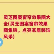灵芝图案窗帘效果图大全(灵芝图案窗帘效果图集锦，点亮家居装饰风采)