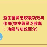 益生菌灵芝胶囊功效与作用(益生菌灵芝胶囊：功能与功效简介)