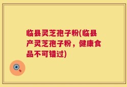 临县灵芝孢子粉(临县产灵芝孢子粉，健康食品不可错过)