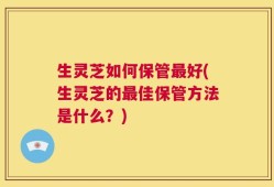 生灵芝如何保管最好(生灵芝的最佳保管方法是什么？)