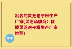 出名的灵芝孢子粉生产厂家(灵芝品牌商：优质灵芝孢子粉生产厂家推荐)