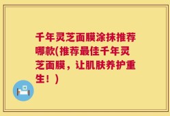 千年灵芝面膜涂抹推荐哪款(推荐最佳千年灵芝面膜，让肌肤养护重生！)